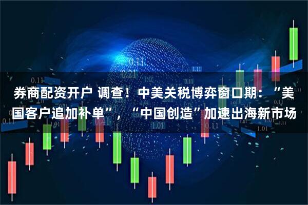 券商配资开户 调查！中美关税博弈窗口期：“美国客户追加补单”，“中国创造”加速出海新市场
