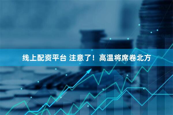 线上配资平台 注意了！高温将席卷北方