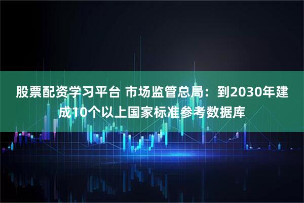 股票配资学习平台 市场监管总局：到2030年建成10个以上国家标准参考数据库