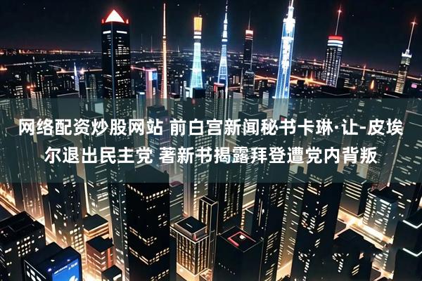 网络配资炒股网站 前白宫新闻秘书卡琳·让-皮埃尔退出民主党 著新书揭露拜登遭党内背叛