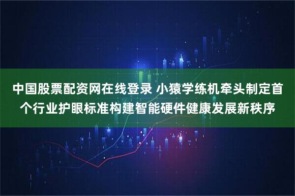 中国股票配资网在线登录 小猿学练机牵头制定首个行业护眼标准构建智能硬件健康发展新秩序