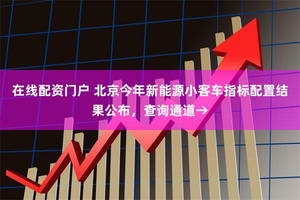 在线配资门户 北京今年新能源小客车指标配置结果公布，查询通道→