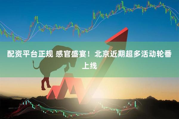 配资平台正规 感官盛宴！北京近期超多活动轮番上线
