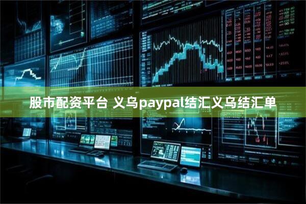 股市配资平台 义乌paypal结汇义乌结汇单