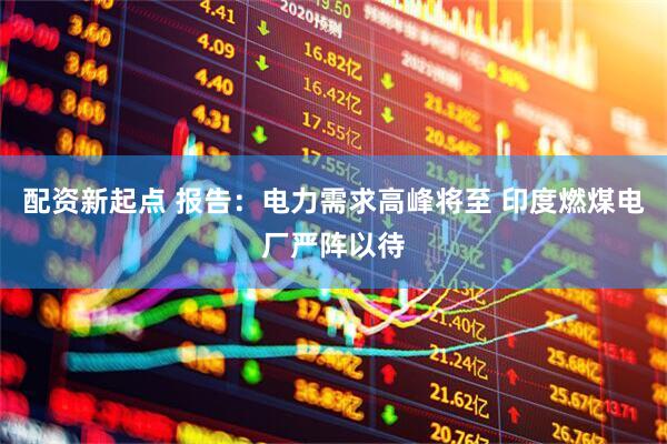 配资新起点 报告：电力需求高峰将至 印度燃煤电厂严阵以待