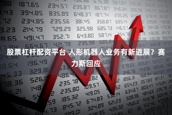 股票杠杆配资平台 人形机器人业务有新进展？赛力斯回应