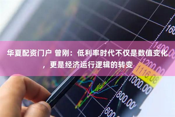 华夏配资门户 曾刚：低利率时代不仅是数值变化，更是经济运行逻辑的转变