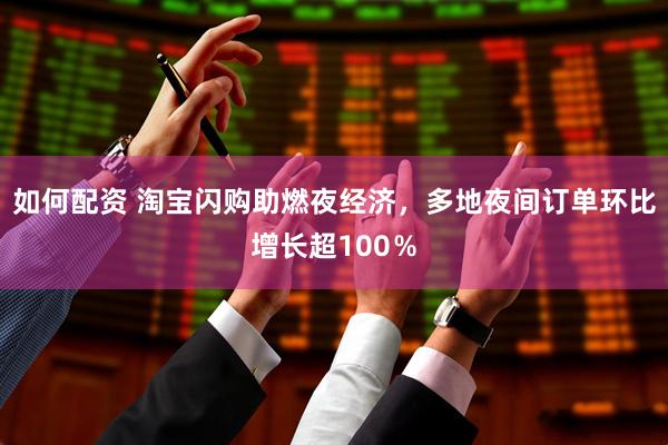 如何配资 淘宝闪购助燃夜经济，多地夜间订单环比增长超100％