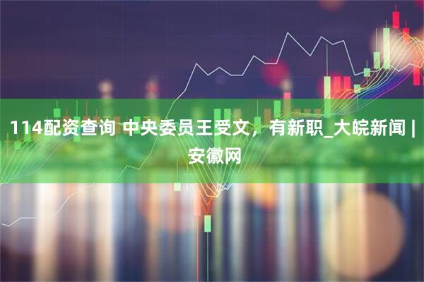 114配资查询 中央委员王受文，有新职_大皖新闻 | 安徽网