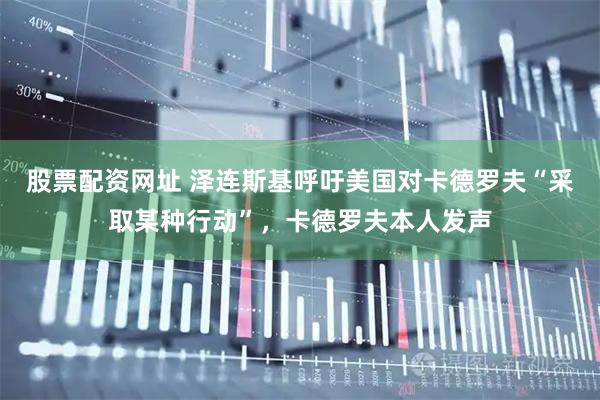 股票配资网址 泽连斯基呼吁美国对卡德罗夫“采取某种行动”，卡德罗夫本人发声