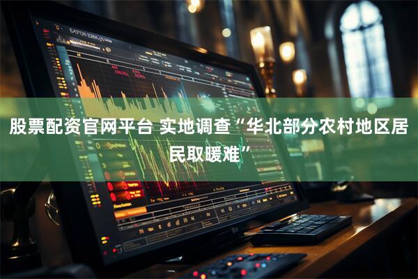 股票配资官网平台 实地调查“华北部分农村地区居民取暖难”