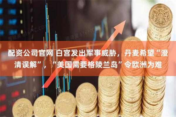 配资公司官网 白宫发出军事威胁，丹麦希望“澄清误解”，“美国需要格陵兰岛”令欧洲为难