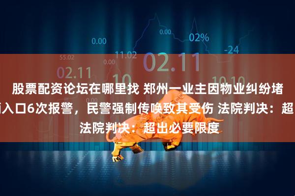 股票配资论坛在哪里找 郑州一业主因物业纠纷堵住小区车辆入口6次报警，民警强制传唤致其受伤 法院判决：超出必要限度