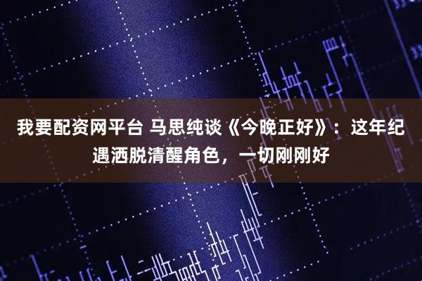 我要配资网平台 马思纯谈《今晚正好》：这年纪遇洒脱清醒角色，一切刚刚好