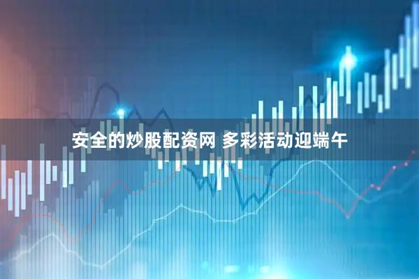 安全的炒股配资网 多彩活动迎端午