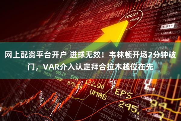 网上配资平台开户 进球无效！韦林顿开场2分钟破门，VAR介入认定拜合拉木越位在先