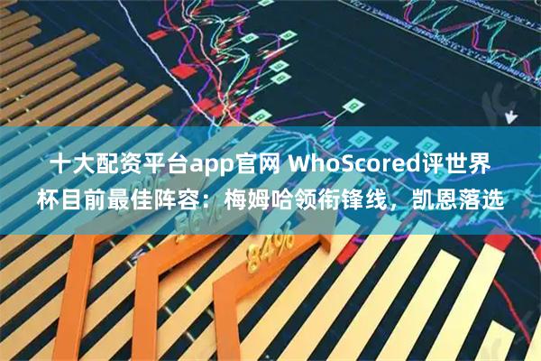 十大配资平台app官网 WhoScored评世界杯目前最佳阵容：梅姆哈领衔锋线，凯恩落选
