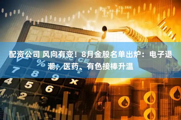 配资公司 风向有变！8月金股名单出炉：电子退潮，医药、有色接棒升温