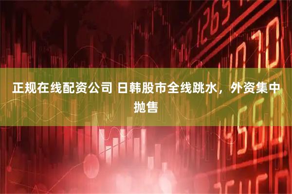 正规在线配资公司 日韩股市全线跳水，外资集中抛售